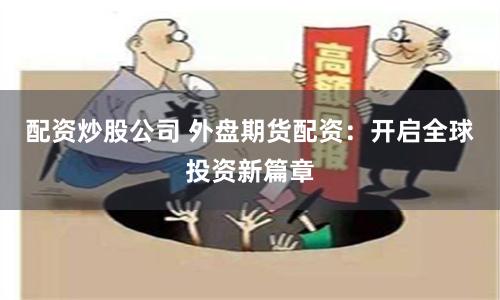 配资炒股公司 外盘期货配资：开启全球投资新篇章