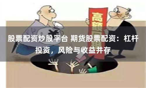 股票配资炒股平台 期货股票配资：杠杆投资，风险与收益并存