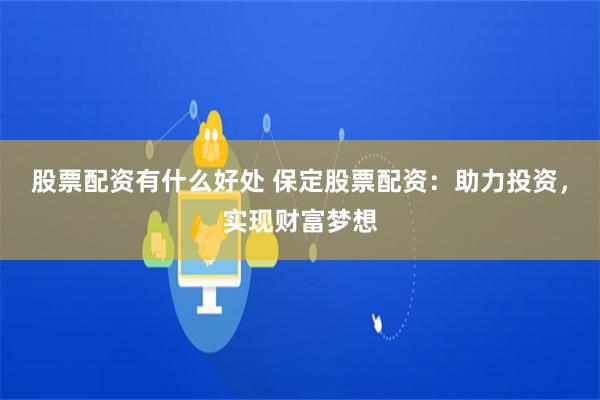 股票配资有什么好处 保定股票配资：助力投资，实现财富梦想