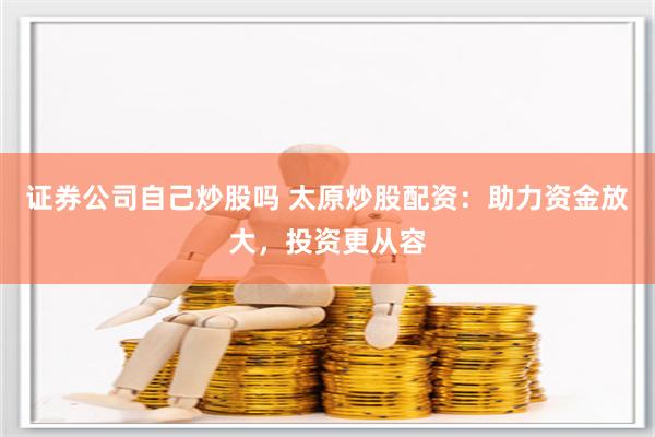 证券公司自己炒股吗 太原炒股配资：助力资金放大，投资更从容