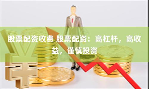 股票配资收费 股票配资：高杠杆，高收益，谨慎投资