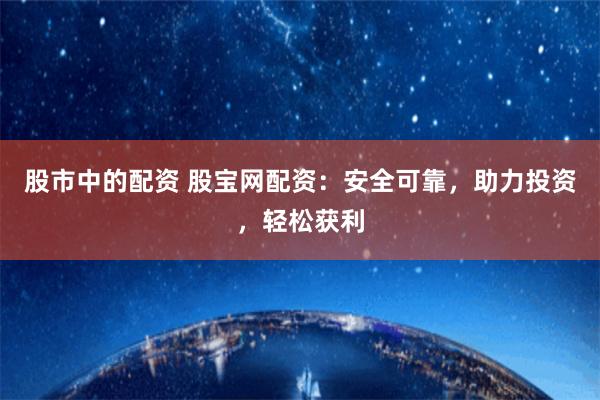 股市中的配资 股宝网配资：安全可靠，助力投资，轻松获利