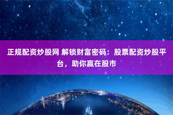 正规配资炒股网 解锁财富密码：股票配资炒股平台，助你赢在股市