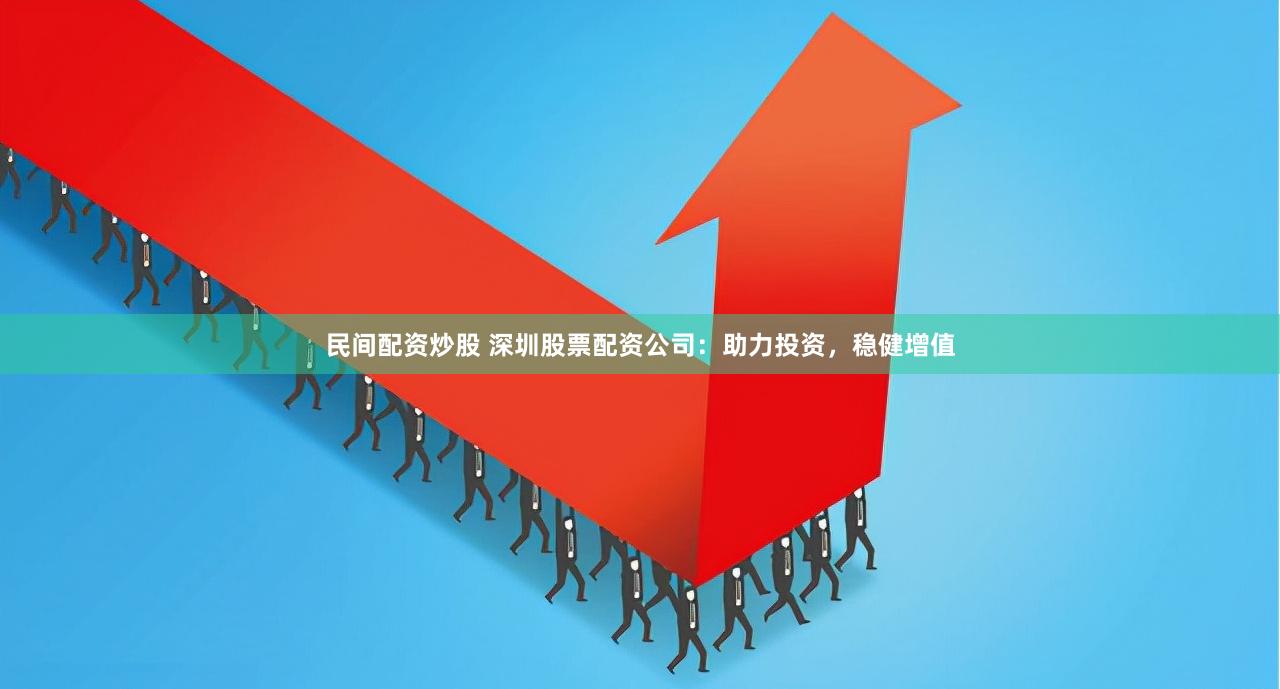 民间配资炒股 深圳股票配资公司：助力投资，稳健增值