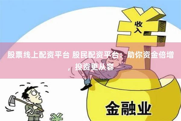 股票线上配资平台 股民配资平台：助你资金倍增，投资更从容