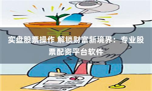 实盘股票操作 解锁财富新境界：专业股票配资平台软件