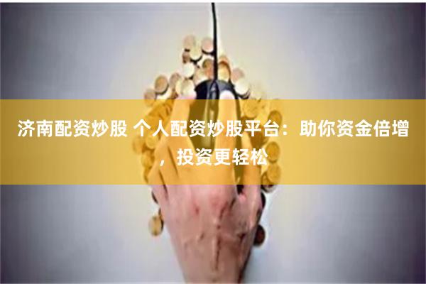 济南配资炒股 个人配资炒股平台：助你资金倍增，投资更轻松