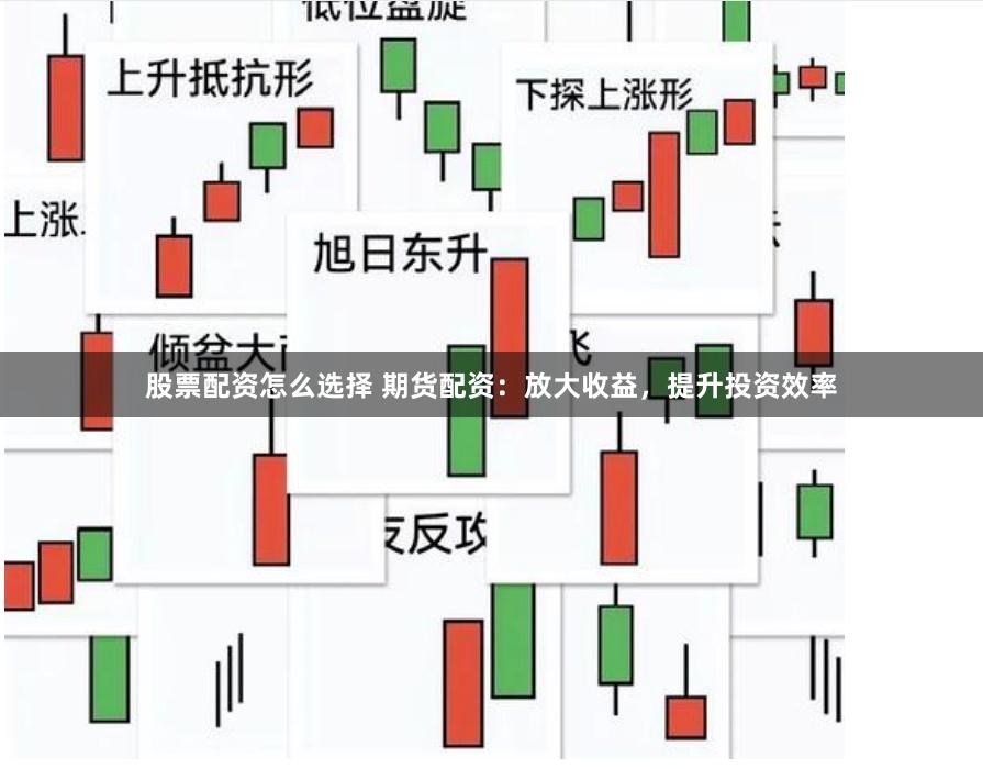 股票配资怎么选择 期货配资：放大收益，提升投资效率