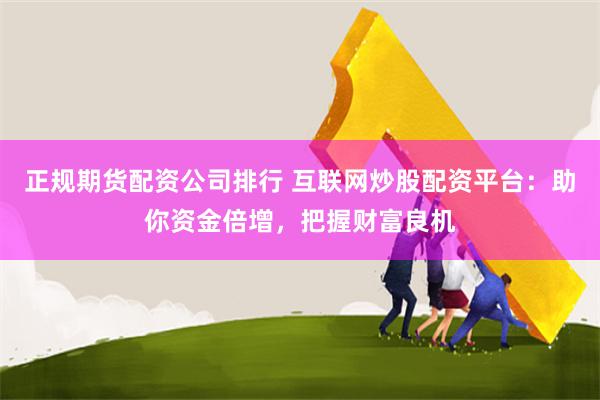 正规期货配资公司排行 互联网炒股配资平台:助你资金倍增,把握财富良机