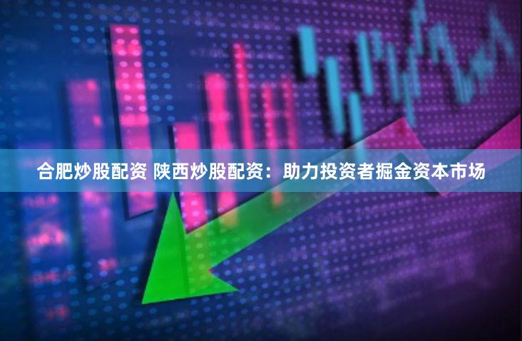 合肥炒股配资 陕西炒股配资：助力投资者掘金资本市场