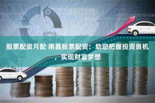 股票配资月配 南昌股票配资：助您把握投资良机，实现财富梦想