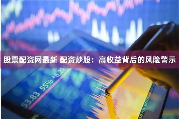 股票配资网最新 配资炒股：高收益背后的风险警示