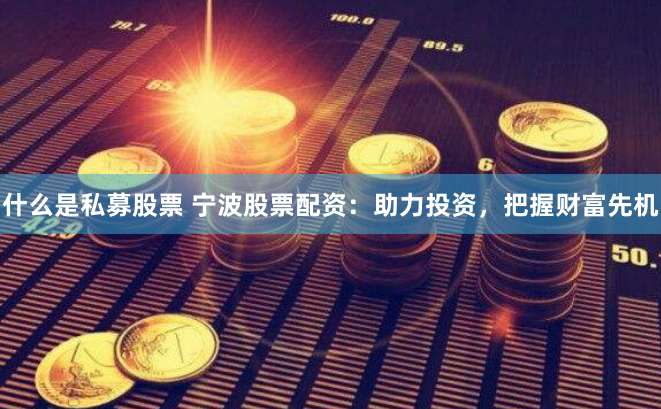 什么是私募股票 宁波股票配资：助力投资，把握财富先机