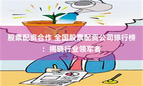 股票配资合作 全国股票配资公司排行榜：揭晓行业领军者