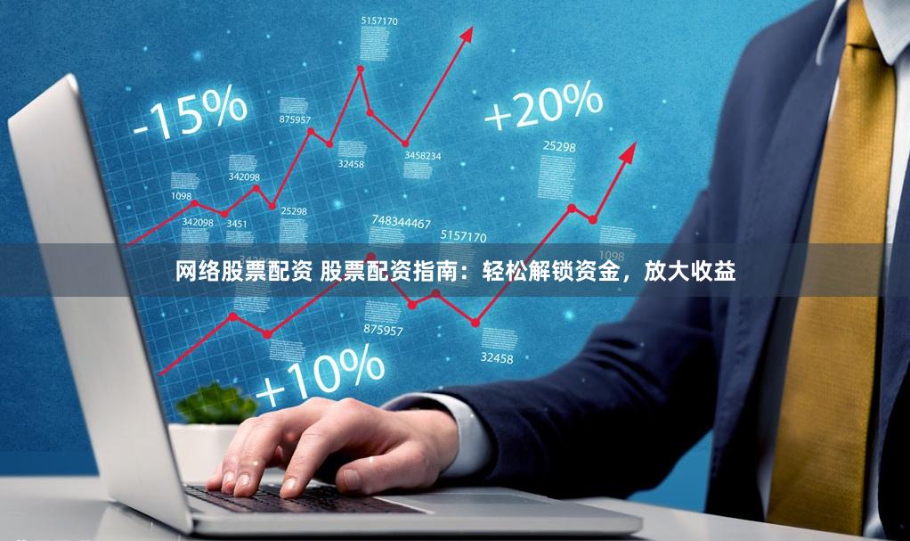网络股票配资 股票配资指南：轻松解锁资金，放大收益