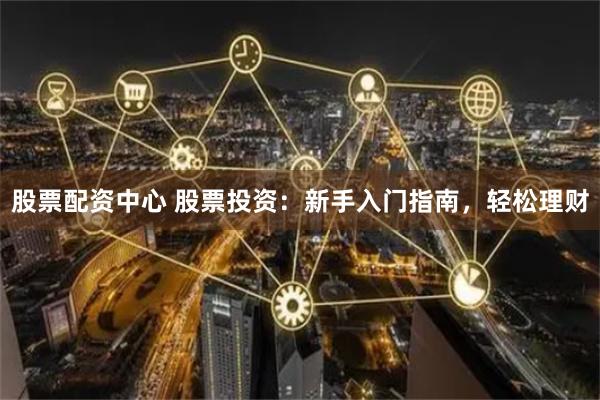 股票配资中心 股票投资：新手入门指南，轻松理财