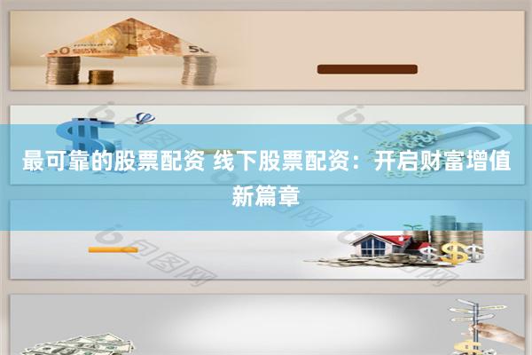 最可靠的股票配资 线下股票配资：开启财富增值新篇章