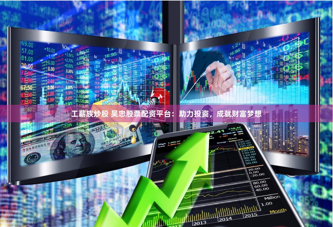 工薪族炒股 吴忠股票配资平台：助力投资，成就财富梦想