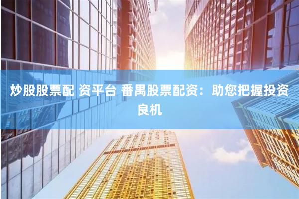 炒股股票配 资平台 番禺股票配资：助您把握投资良机