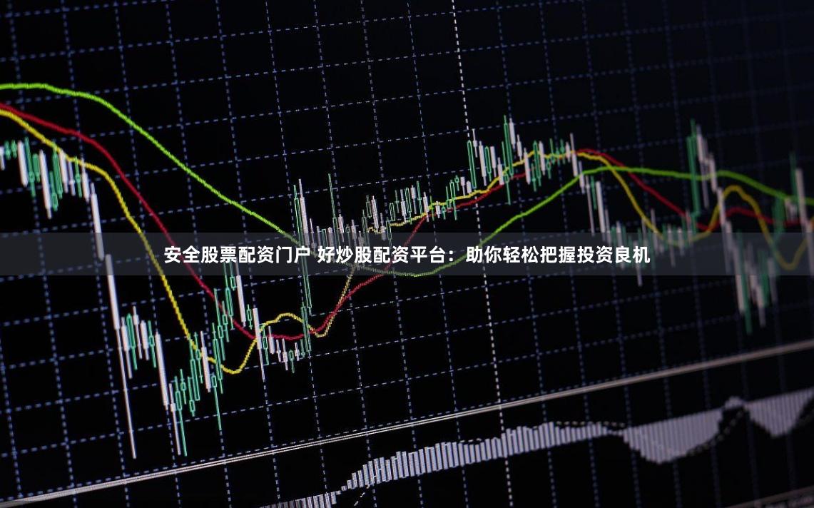 安全股票配资门户 好炒股配资平台：助你轻松把握投资良机