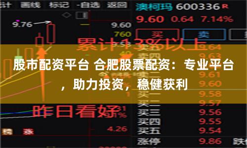 股市配资平台 合肥股票配资：专业平台，助力投资，稳健获利