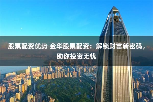 股票配资优势 金华股票配资：解锁财富新密码，助你投资无忧
