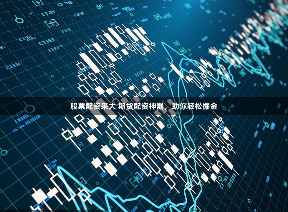 股票配资来大 期货配资神器，助你轻松掘金
