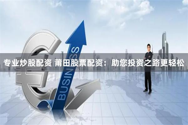 专业炒股配资 莆田股票配资：助您投资之路更轻松