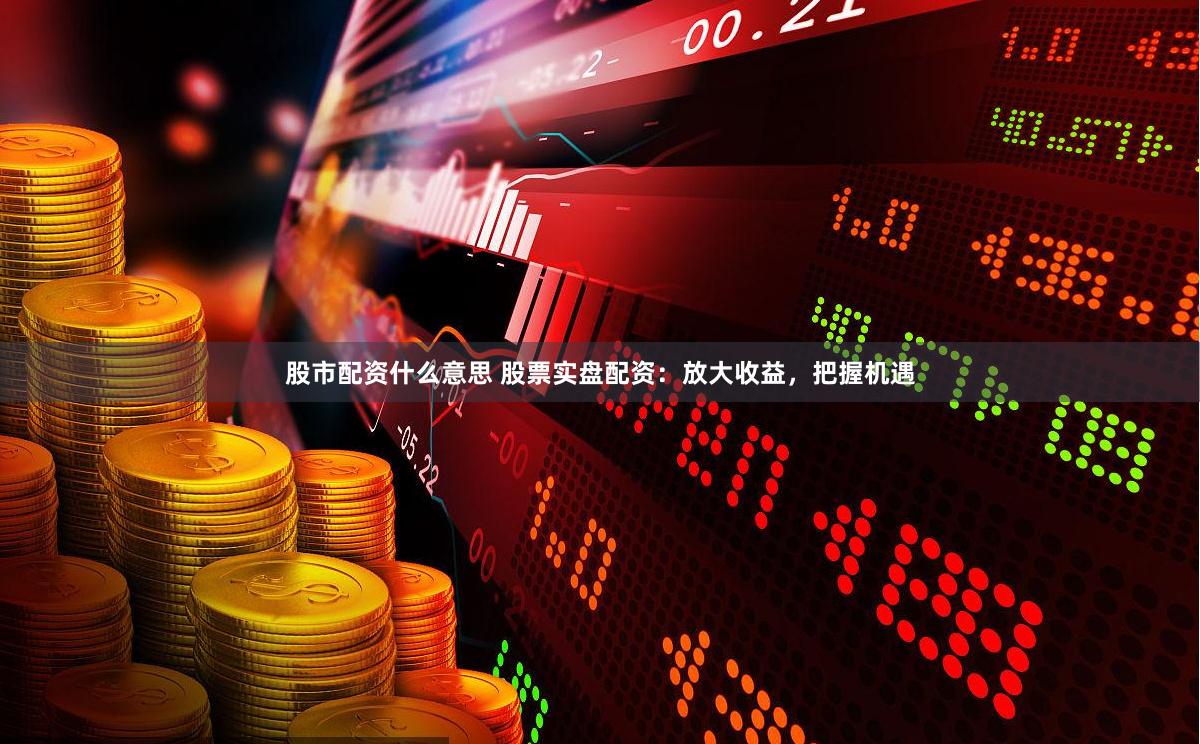 股市配资什么意思 股票实盘配资：放大收益，把握机遇