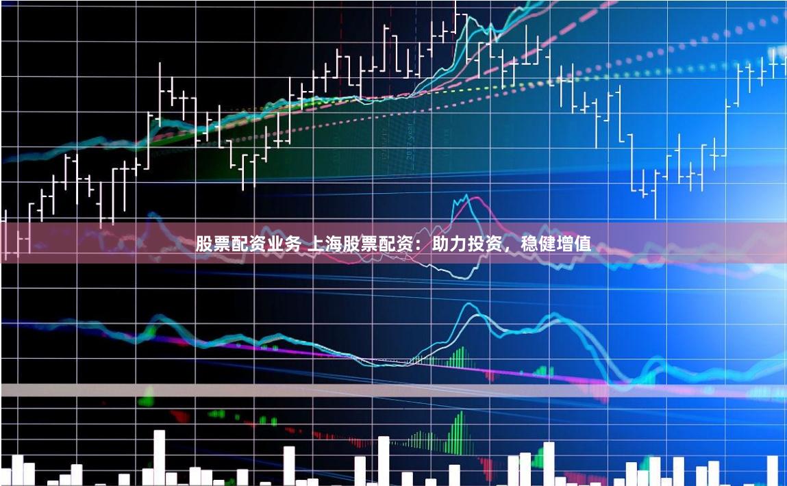 股票配资业务 上海股票配资：助力投资，稳健增值