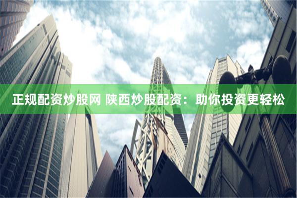 正规配资炒股网 陕西炒股配资：助你投资更轻松