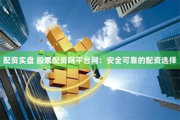 配资实盘 股票配资网平台网：安全可靠的配资选择