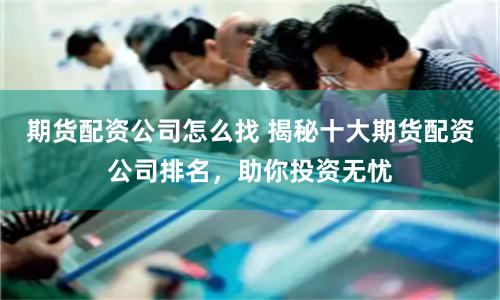 期货配资公司怎么找 揭秘十大期货配资公司排名，助你投资无忧