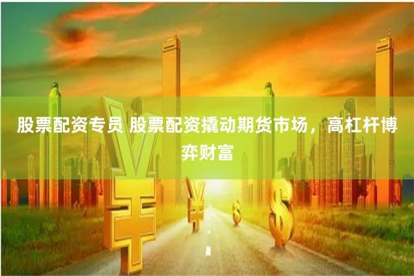 股票配资专员 股票配资撬动期货市场，高杠杆博弈财富