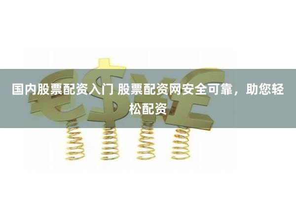 国内股票配资入门 股票配资网安全可靠，助您轻松配资