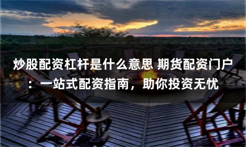 炒股配资杠杆是什么意思 期货配资门户：一站式配资指南，助你投资无忧