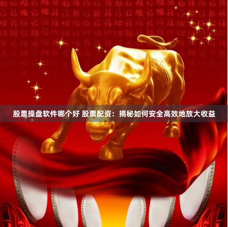 股票操盘软件哪个好 股票配资：揭秘如何安全高效地放大收益