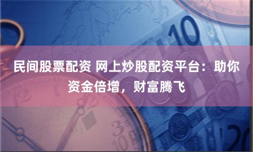 民间股票配资 网上炒股配资平台：助你资金倍增，财富腾飞