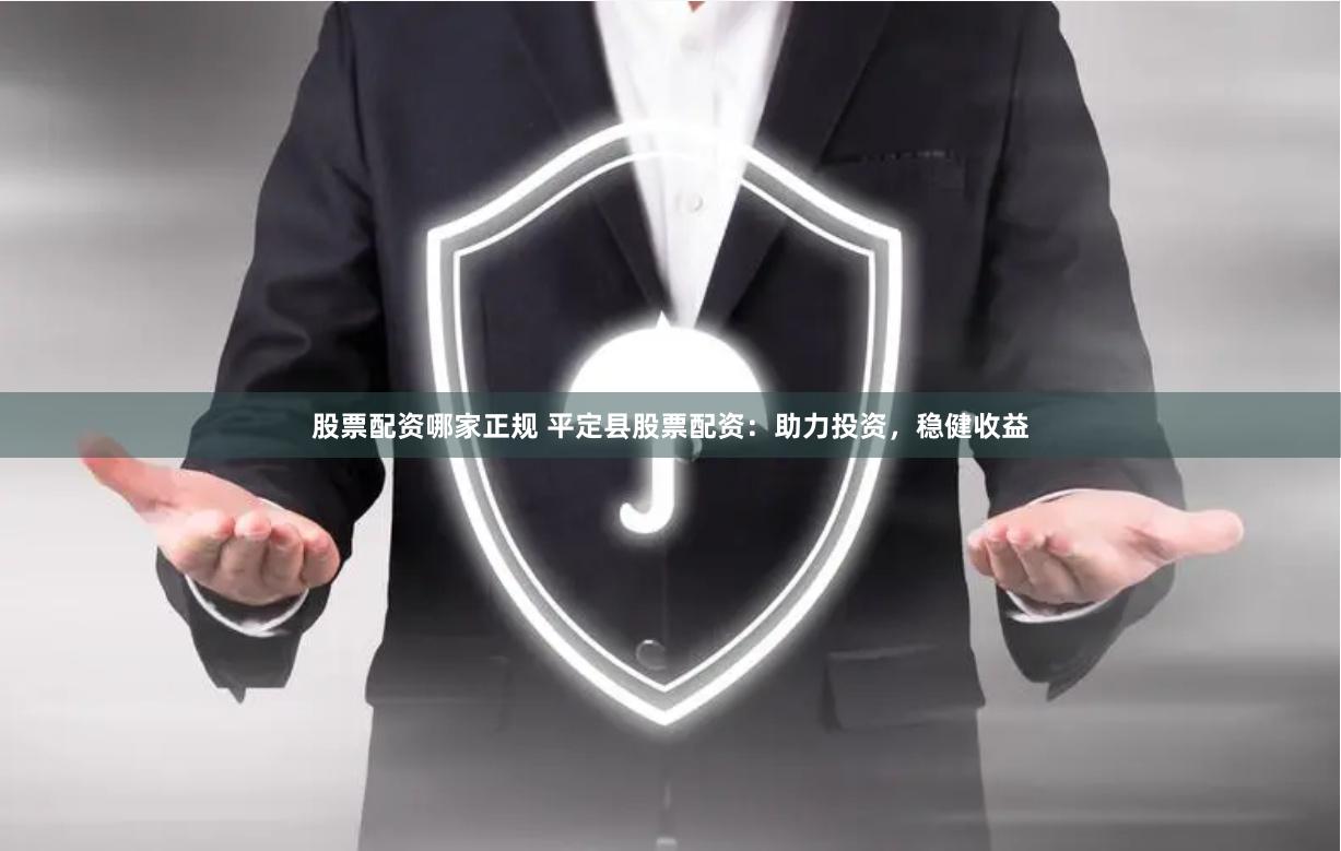 股票配资哪家正规 平定县股票配资：助力投资，稳健收益