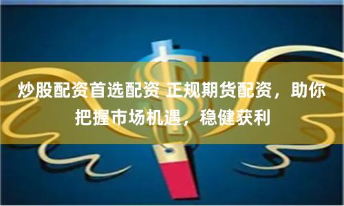 炒股配资首选配资 正规期货配资，助你把握市场机遇，稳健获利