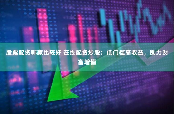 股票配资哪家比较好 在线配资炒股：低门槛高收益，助力财富增值
