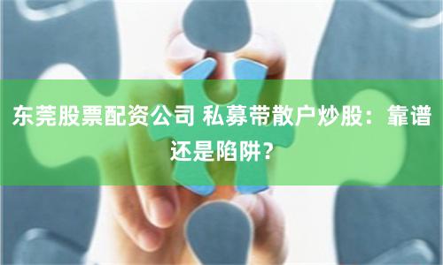 东莞股票配资公司 私募带散户炒股：靠谱还是陷阱？