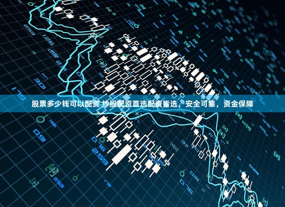 股票多少钱可以配资 炒股配资首选配资皆选，安全可靠，资金保障