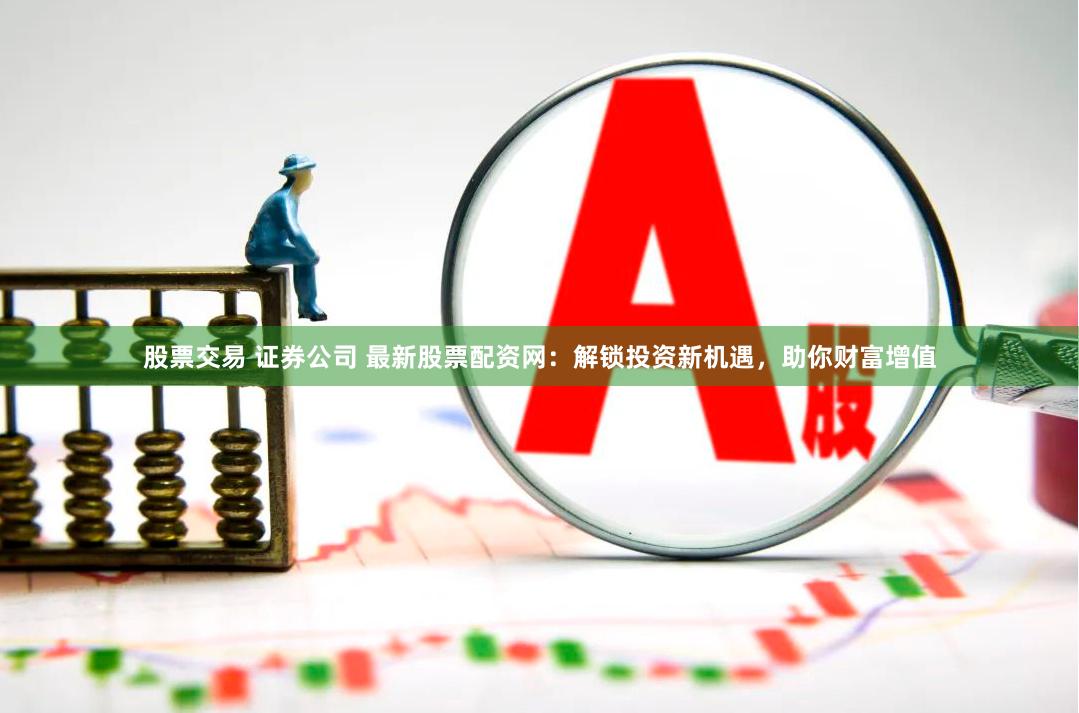 股票交易 证券公司 最新股票配资网：解锁投资新机遇，助你财富增值