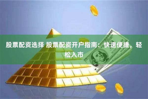 股票配资选择 股票配资开户指南：快速便捷，轻松入市