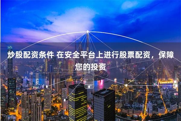 炒股配资条件 在安全平台上进行股票配资，保障您的投资