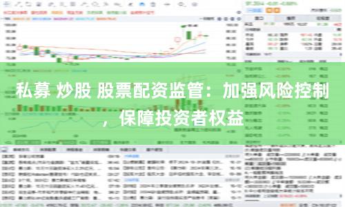 私募 炒股 股票配资监管：加强风险控制，保障投资者权益