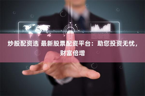 炒股配资选 最新股票配资平台：助您投资无忧，财富倍增
