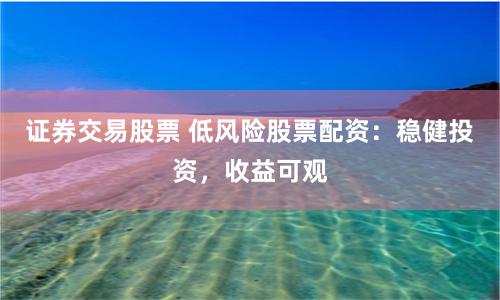 证券交易股票 低风险股票配资：稳健投资，收益可观