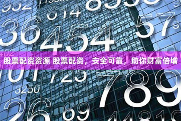 股票配资资源 股票配资，安全可靠，助你财富倍增